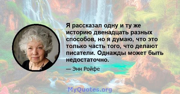 Я рассказал одну и ту же историю двенадцать разных способов, но я думаю, что это только часть того, что делают писатели. Однажды может быть недостаточно.