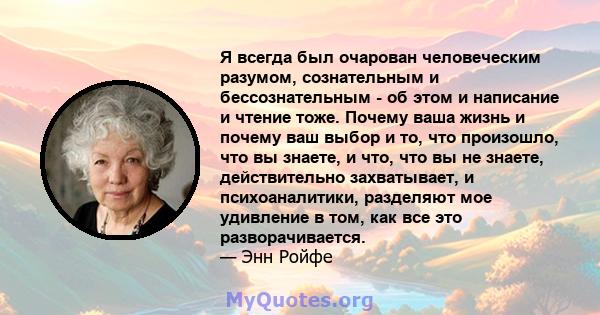 Я всегда был очарован человеческим разумом, сознательным и бессознательным - об этом и написание и чтение тоже. Почему ваша жизнь и почему ваш выбор и то, что произошло, что вы знаете, и что, что вы не знаете,