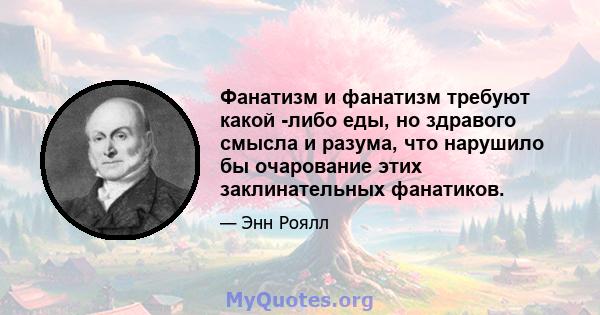 Фанатизм и фанатизм требуют какой -либо еды, но здравого смысла и разума, что нарушило бы очарование этих заклинательных фанатиков.