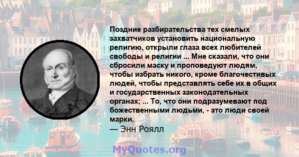 Поздние разбирательства тех смелых захватчиков установить национальную религию, открыли глаза всех любителей свободы и религии ... Мне сказали, что они сбросили маску и проповедуют людям, чтобы избрать никого, кроме