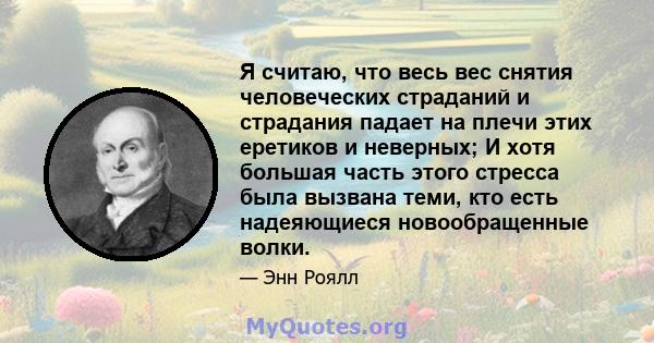 Я считаю, что весь вес снятия человеческих страданий и страдания падает на плечи этих еретиков и неверных; И хотя большая часть этого стресса была вызвана теми, кто есть надеяющиеся новообращенные волки.