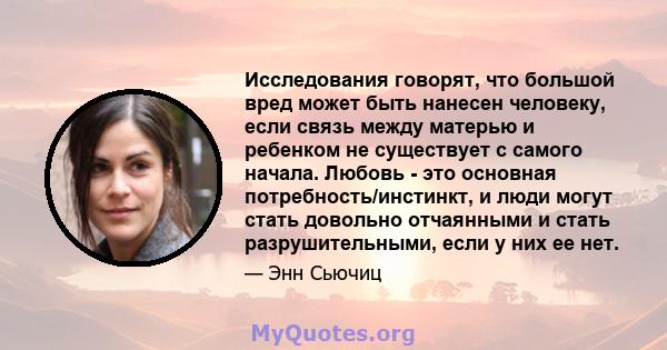 Исследования говорят, что большой вред может быть нанесен человеку, если связь между матерью и ребенком не существует с самого начала. Любовь - это основная потребность/инстинкт, и люди могут стать довольно отчаянными и 