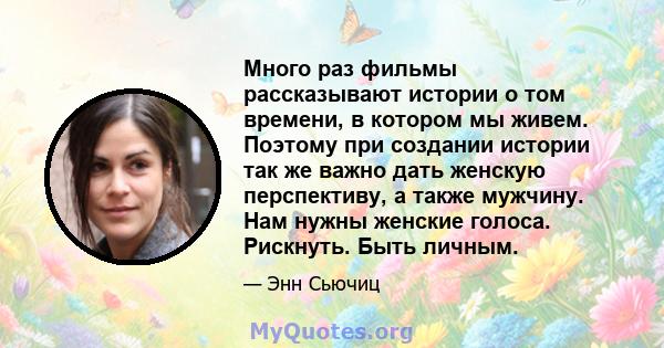 Много раз фильмы рассказывают истории о том времени, в котором мы живем. Поэтому при создании истории так же важно дать женскую перспективу, а также мужчину. Нам нужны женские голоса. Рискнуть. Быть личным.