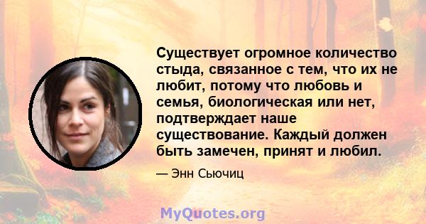 Существует огромное количество стыда, связанное с тем, что их не любит, потому что любовь и семья, биологическая или нет, подтверждает наше существование. Каждый должен быть замечен, принят и любил.