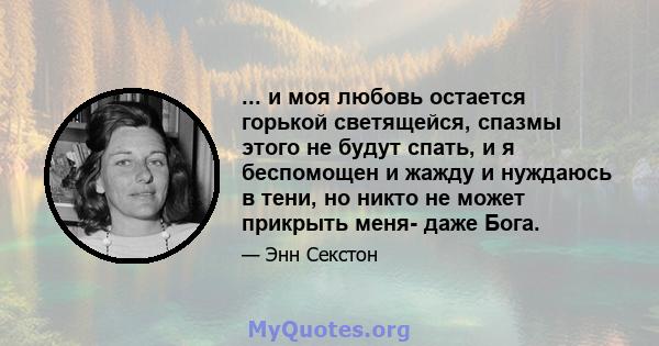 ... и моя любовь остается горькой светящейся, спазмы этого не будут спать, и я беспомощен и жажду и нуждаюсь в тени, но никто не может прикрыть меня- даже Бога.