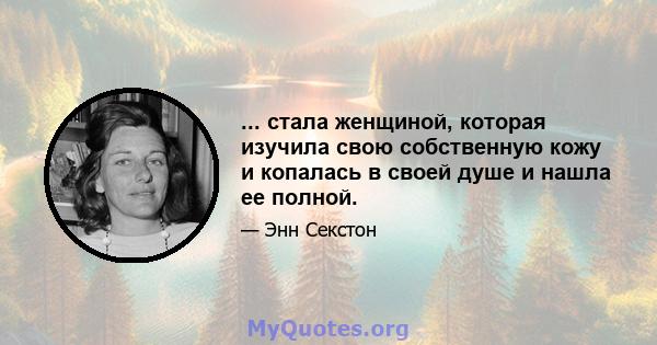 ... стала женщиной, которая изучила свою собственную кожу и копалась в своей душе и нашла ее полной.