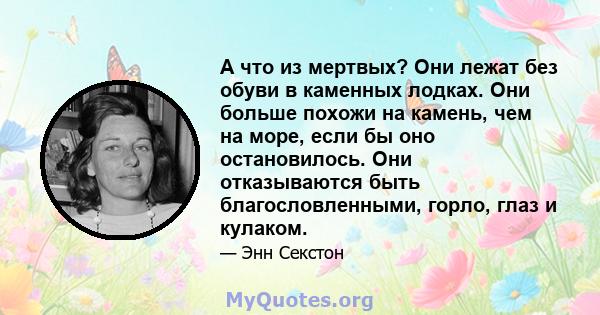 А что из мертвых? Они лежат без обуви в каменных лодках. Они больше похожи на камень, чем на море, если бы оно остановилось. Они отказываются быть благословленными, горло, глаз и кулаком.