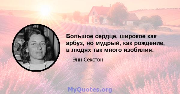 Большое сердце, широкое как арбуз, но мудрый, как рождение, в людях так много изобилия.