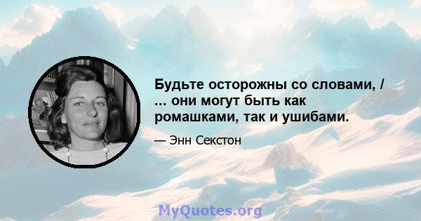 Будьте осторожны со словами, / ... они могут быть как ромашками, так и ушибами.