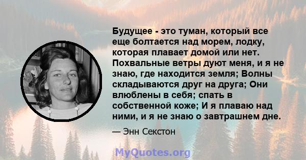 Будущее - это туман, который все еще болтается над морем, лодку, которая плавает домой или нет. Похвальные ветры дуют меня, и я не знаю, где находится земля; Волны складываются друг на друга; Они влюблены в себя; спать