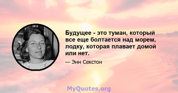 Будущее - это туман, который все еще болтается над морем, лодку, которая плавает домой или нет.