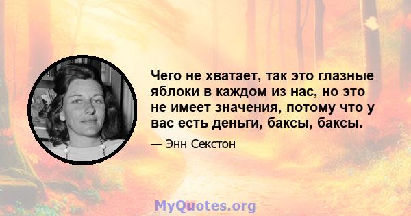 Чего не хватает, так это глазные яблоки в каждом из нас, но это не имеет значения, потому что у вас есть деньги, баксы, баксы.