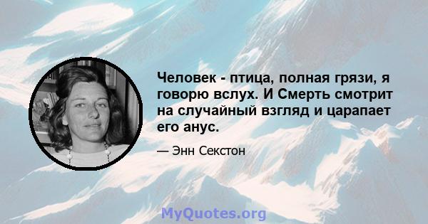 Человек - птица, полная грязи, я говорю вслух. И Смерть смотрит на случайный взгляд и царапает его анус.