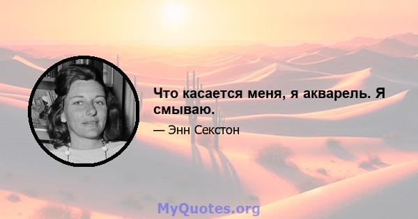 Что касается меня, я акварель. Я смываю.