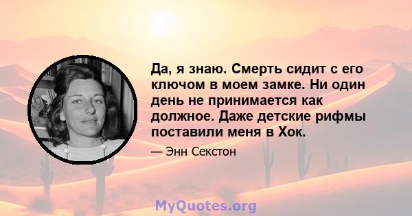 Да, я знаю. Смерть сидит с его ключом в моем замке. Ни один день не принимается как должное. Даже детские рифмы поставили меня в Хок.