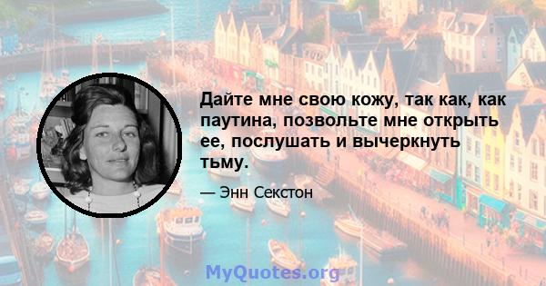 Дайте мне свою кожу, так как, как паутина, позвольте мне открыть ее, послушать и вычеркнуть тьму.