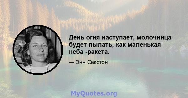 День огня наступает, молочница будет пылать, как маленькая неба -ракета.