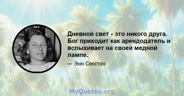 Дневной свет - это никого друга. Бог приходит как арендодатель и вспыхивает на своей медной лампе.