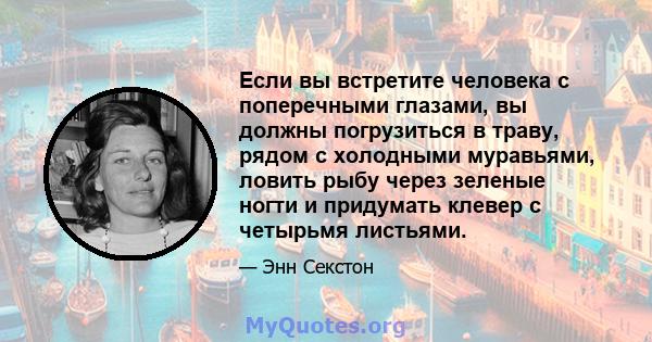 Если вы встретите человека с поперечными глазами, вы должны погрузиться в траву, рядом с холодными муравьями, ловить рыбу через зеленые ногти и придумать клевер с четырьмя листьями.