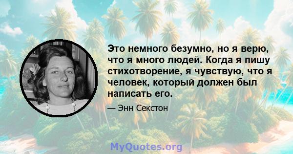 Это немного безумно, но я верю, что я много людей. Когда я пишу стихотворение, я чувствую, что я человек, который должен был написать его.