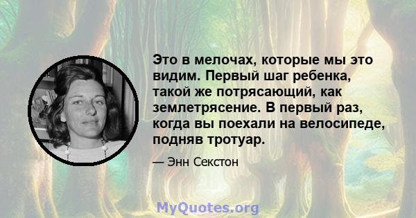 Это в мелочах, которые мы это видим. Первый шаг ребенка, такой же потрясающий, как землетрясение. В первый раз, когда вы поехали на велосипеде, подняв тротуар.