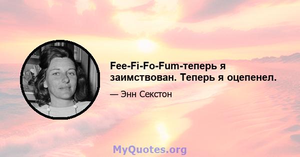 Fee-Fi-Fo-Fum-теперь я заимствован. Теперь я оцепенел.