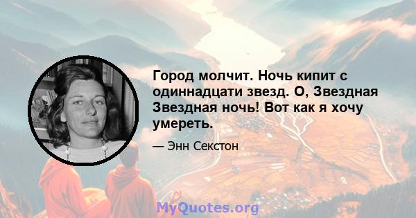 Город молчит. Ночь кипит с одиннадцати звезд. О, Звездная Звездная ночь! Вот как я хочу умереть.