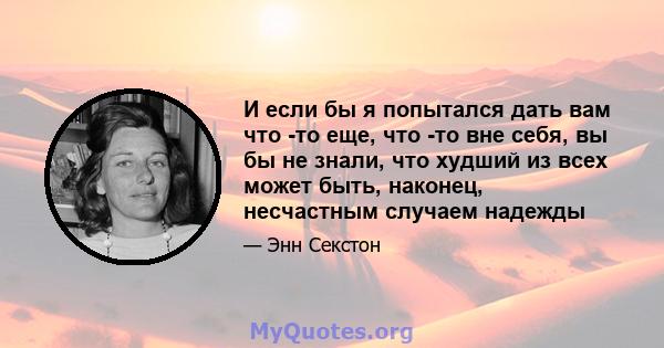 И если бы я попытался дать вам что -то еще, что -то вне себя, вы бы не знали, что худший из всех может быть, наконец, несчастным случаем надежды