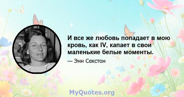 И все же любовь попадает в мою кровь, как IV, капает в свои маленькие белые моменты.