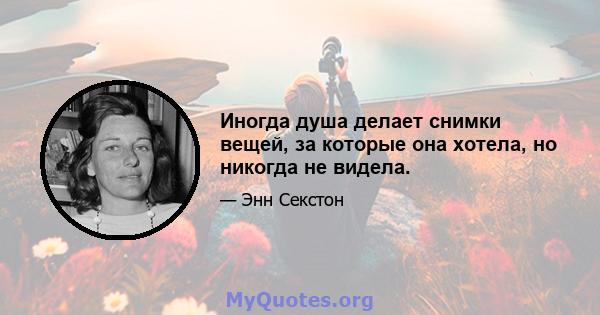 Иногда душа делает снимки вещей, за которые она хотела, но никогда не видела.