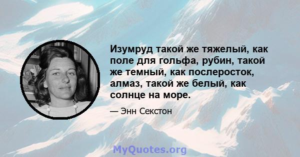 Изумруд такой же тяжелый, как поле для гольфа, рубин, такой же темный, как послеросток, алмаз, такой же белый, как солнце на море.