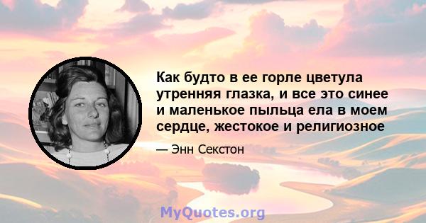 Как будто в ее горле цветула утренняя глазка, и все это синее и маленькое пыльца ела в моем сердце, жестокое и религиозное