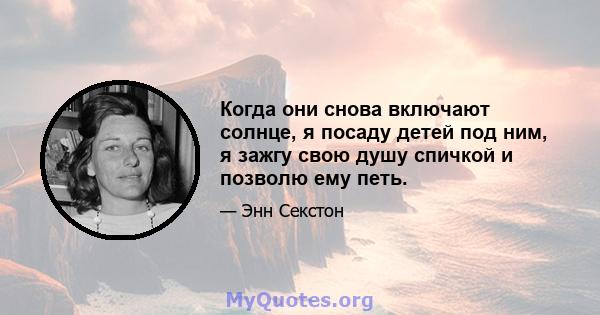 Когда они снова включают солнце, я посаду детей под ним, я зажгу свою душу спичкой и позволю ему петь.