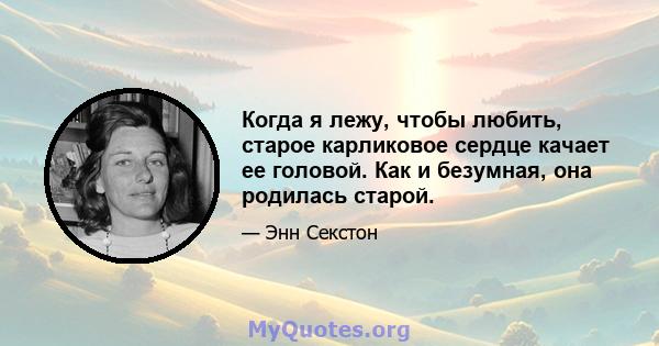 Когда я лежу, чтобы любить, старое карликовое сердце качает ее головой. Как и безумная, она родилась старой.