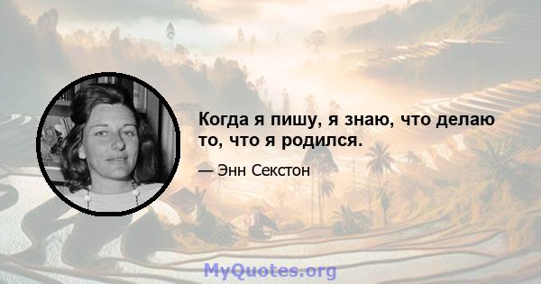 Когда я пишу, я знаю, что делаю то, что я родился.