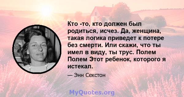 Кто -то, кто должен был родиться, исчез. Да, женщина, такая логика приведет к потере без смерти. Или скажи, что ты имел в виду, ты трус. Полем Полем Этот ребенок, которого я истекал.