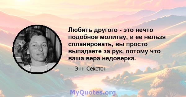 Любить другого - это нечто подобное молитву, и ее нельзя спланировать, вы просто выпадаете за рук, потому что ваша вера недоверка.