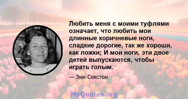 Любить меня с моими туфлями означает, что любить мои длинные коричневые ноги, сладкие дорогие, так же хороши, как ложки; И мои ноги, эти двое детей выпускаются, чтобы играть голым.