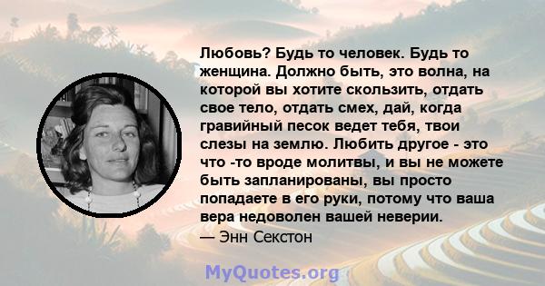 Любовь? Будь то человек. Будь то женщина. Должно быть, это волна, на которой вы хотите скользить, отдать свое тело, отдать смех, дай, когда гравийный песок ведет тебя, твои слезы на землю. Любить другое - это что -то