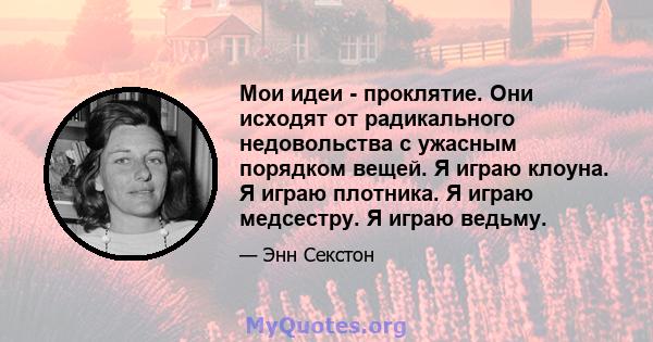 Мои идеи - проклятие. Они исходят от радикального недовольства с ужасным порядком вещей. Я играю клоуна. Я играю плотника. Я играю медсестру. Я играю ведьму.