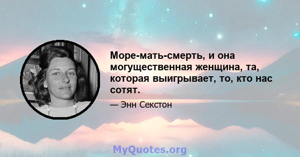 Море-мать-смерть, и она могущественная женщина, та, которая выигрывает, то, кто нас сотят.