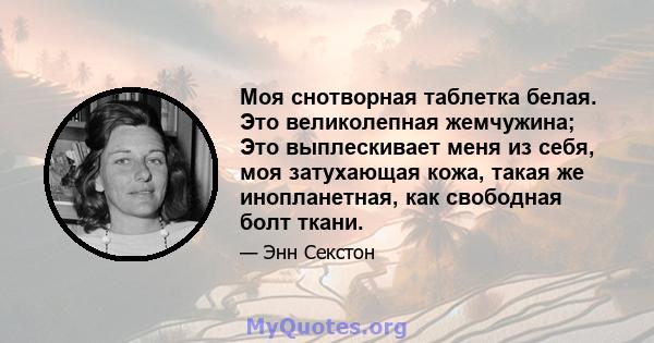 Моя снотворная таблетка белая. Это великолепная жемчужина; Это выплескивает меня из себя, моя затухающая кожа, такая же инопланетная, как свободная болт ткани.