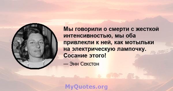 Мы говорили о смерти с жесткой интенсивностью, мы оба привлекли к ней, как мотыльки на электрическую лампочку. Сосание этого!