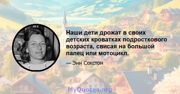 Наши дети дрожат в своих детских кроватках подросткового возраста, свисая на большой палец или мотоцикл.