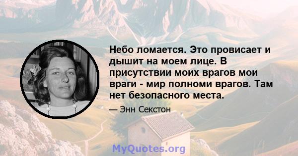 Небо ломается. Это провисает и дышит на моем лице. В присутствии моих врагов мои враги - мир полноми врагов. Там нет безопасного места.