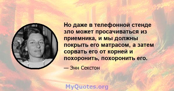 Но даже в телефонной стенде зло может просачиваться из приемника, и мы должны покрыть его матрасом, а затем сорвать его от корней и похоронить, похоронить его.