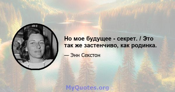 Но мое будущее - секрет. / Это так же застенчиво, как родинка.