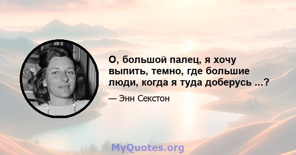 О, большой палец, я хочу выпить, темно, где большие люди, когда я туда доберусь ...?