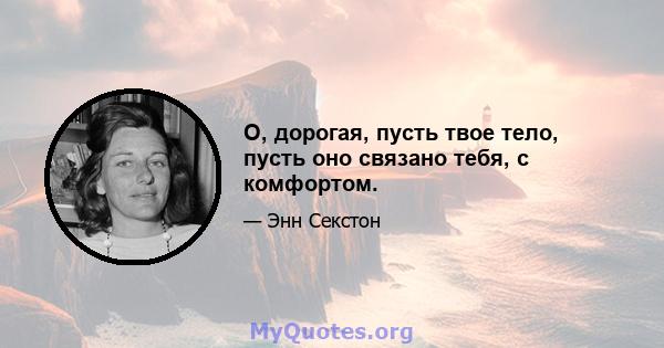 О, дорогая, пусть твое тело, пусть оно связано тебя, с комфортом.