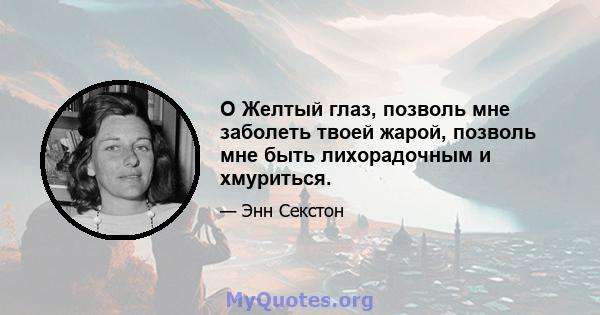 O Желтый глаз, позволь мне заболеть твоей жарой, позволь мне быть лихорадочным и хмуриться.